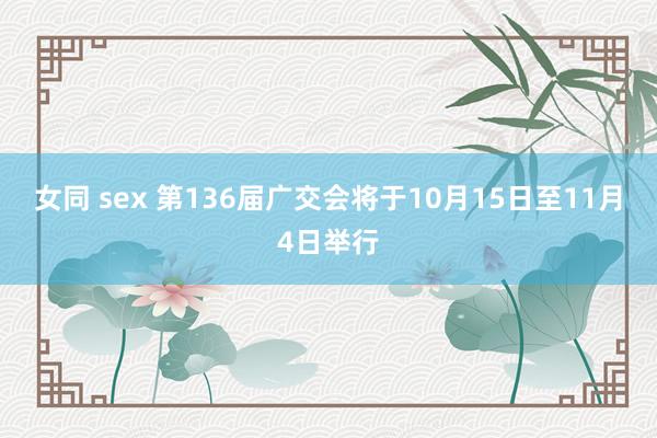 女同 sex 第136届广交会将于10月15日至11月4日举行