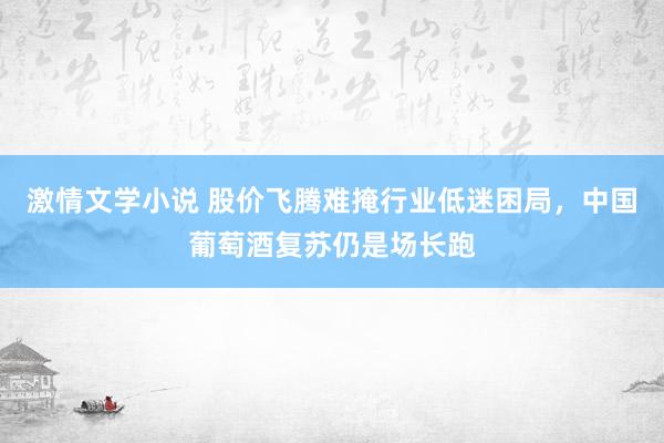 激情文学小说 股价飞腾难掩行业低迷困局，中国葡萄酒复苏仍是场长跑