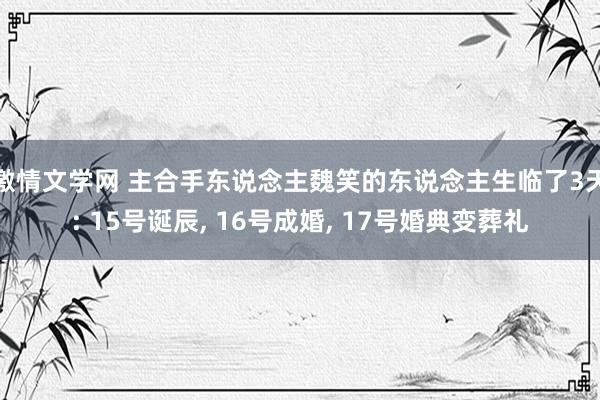 激情文学网 主合手东说念主魏笑的东说念主生临了3天: 15号诞辰， 16号成婚， 17号婚典变葬礼