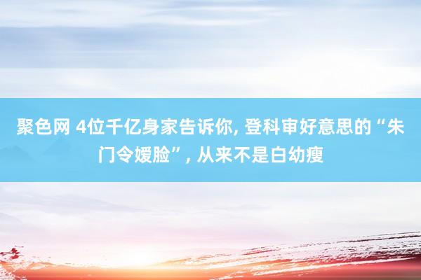 聚色网 4位千亿身家告诉你， 登科审好意思的“朱门令嫒脸”， 从来不是白幼瘦