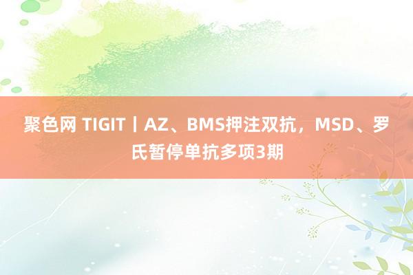 聚色网 TIGIT丨AZ、BMS押注双抗，MSD、罗氏暂停单抗多项3期