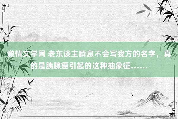 激情文学网 老东谈主瞬息不会写我方的名字，真的是胰腺癌引起的这种抽象征……