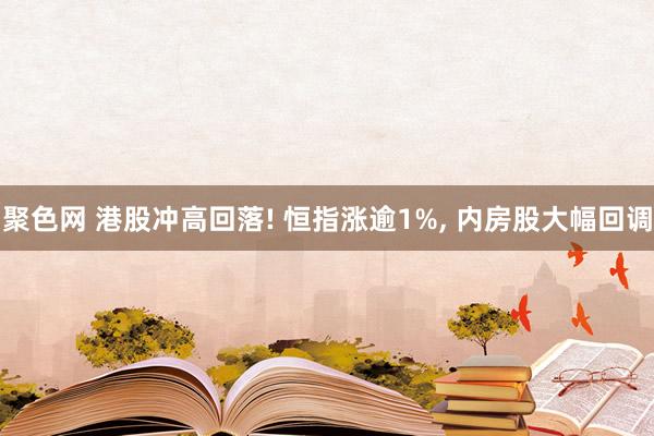 聚色网 港股冲高回落! 恒指涨逾1%， 内房股大幅回调