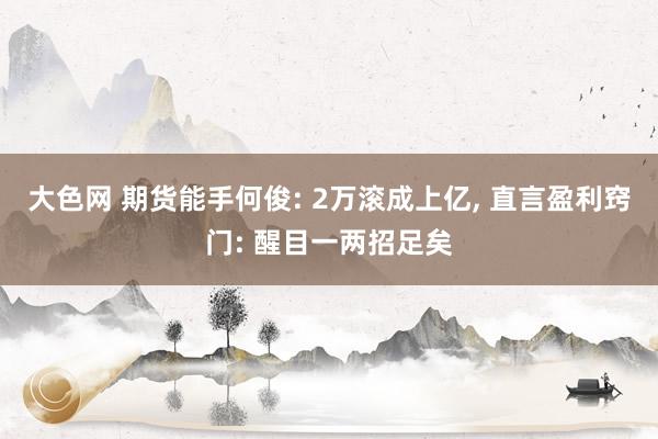 大色网 期货能手何俊: 2万滚成上亿， 直言盈利窍门: 醒目一两招足矣