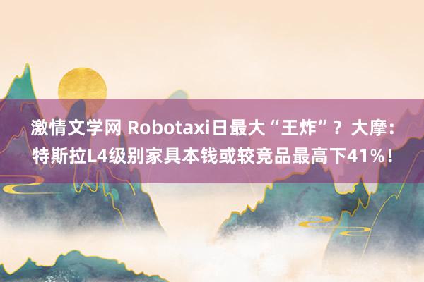 激情文学网 Robotaxi日最大“王炸”？大摩：特斯拉L4级别家具本钱或较竞品最高下41%！