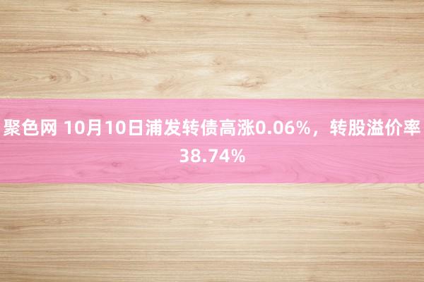 聚色网 10月10日浦发转债高涨0.06%，转股溢价率38.74%