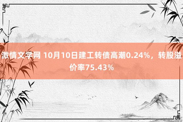 激情文学网 10月10日建工转债高潮0.24%，转股溢价率75.43%