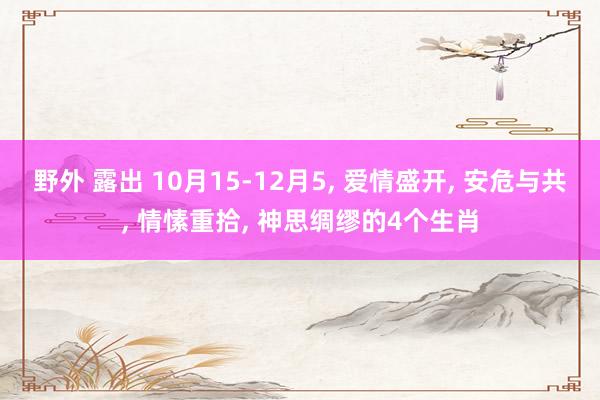 野外 露出 10月15-12月5， 爱情盛开， 安危与共， 情愫重拾， 神思绸缪的4个生肖