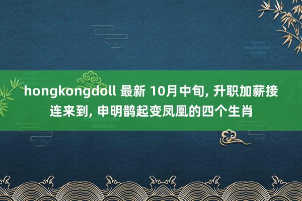 hongkongdoll 最新 10月中旬， 升职加薪接连来到， 申明鹊起变凤凰的四个生肖