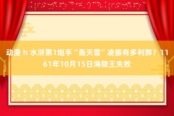 动漫 h 水浒第1炮手“轰天雷”凌振有多利弊？1161年10月15日海陵王失败