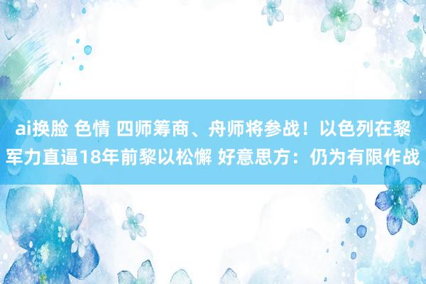 ai换脸 色情 四师筹商、舟师将参战！以色列在黎军力直逼18年前黎以松懈 好意思方：仍为有限作战