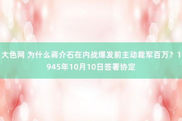 大色网 为什么蒋介石在内战爆发前主动裁军百万？1945年10月10日签署协定