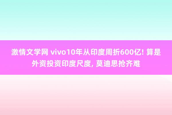 激情文学网 vivo10年从印度周折600亿! 算是外资投资印度尺度， 莫迪思抢齐难