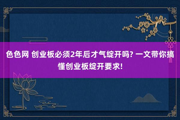 色色网 创业板必须2年后才气绽开吗? 一文带你搞懂创业板绽开要求!