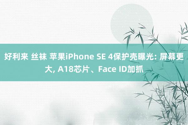 好利来 丝袜 苹果iPhone SE 4保护壳曝光: 屏幕更大， A18芯片、Face ID加抓