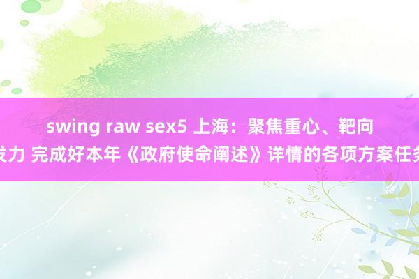 swing raw sex5 上海：聚焦重心、靶向发力 完成好本年《政府使命阐述》详情的各项方案任务