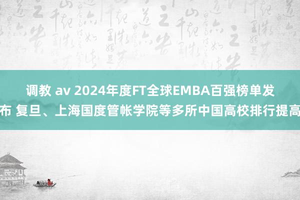 调教 av 2024年度FT全球EMBA百强榜单发布 复旦、上海国度管帐学院等多所中国高校排行提高