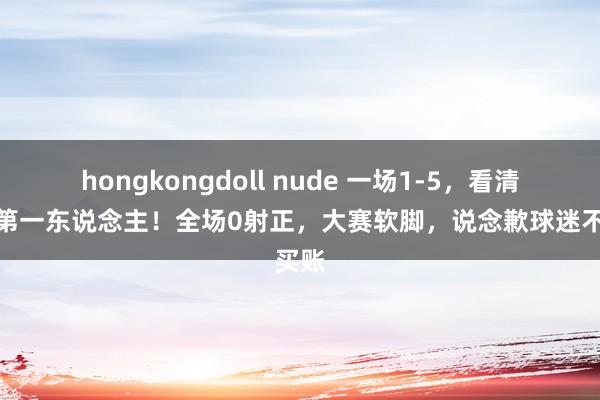 hongkongdoll nude 一场1-5，看清当世第一东说念主！全场0射正，大赛软脚，说念歉球迷不买账