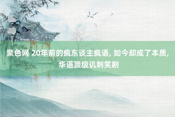 聚色网 20年前的疯东谈主疯语， 如今却成了本质， 华语顶级讥刺笑剧