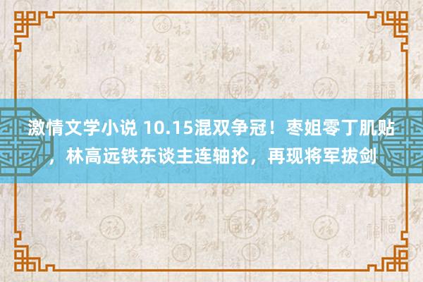 激情文学小说 10.15混双争冠！枣姐零丁肌贴，林高远铁东谈主连轴抡，再现将军拔剑