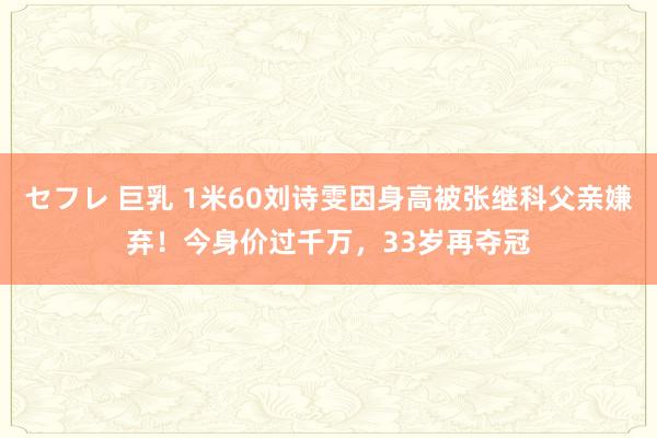 セフレ 巨乳 1米60刘诗雯因身高被张继科父亲嫌弃！今身价过千万，33岁再夺冠