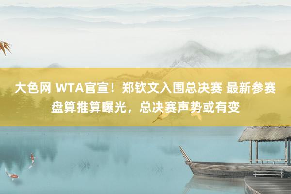 大色网 WTA官宣！郑钦文入围总决赛 最新参赛盘算推算曝光，总决赛声势或有变