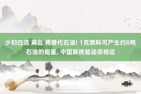 少妇白洁 麻豆 将替代石油! 1克燃料可产生约8吨石油的能量， 中国新技能动须相应