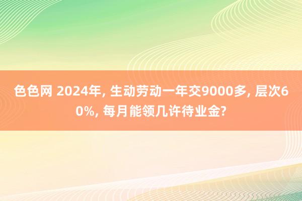 色色网 2024年， 生动劳动一年交9000多， 层次60%， 每月能领几许待业金?