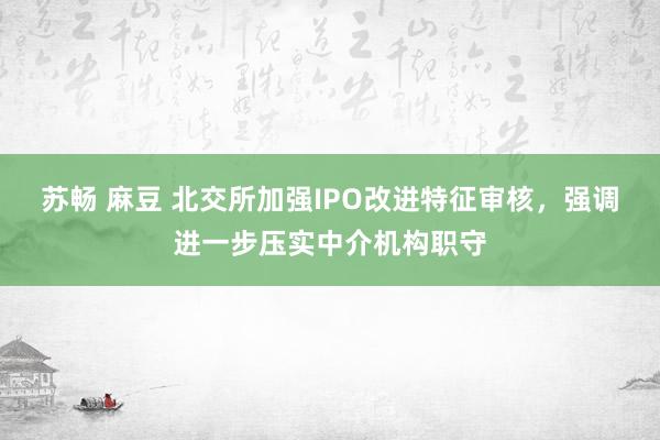 苏畅 麻豆 北交所加强IPO改进特征审核，强调进一步压实中介机构职守