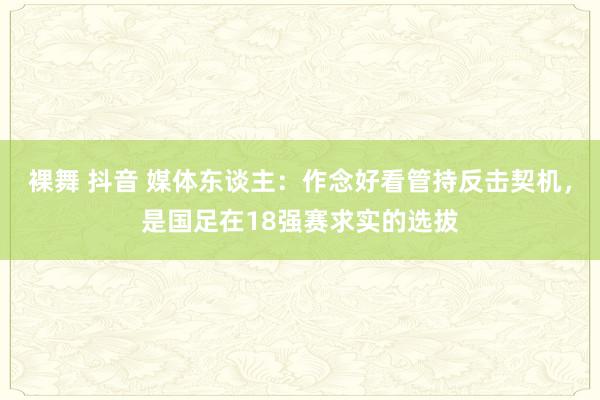 裸舞 抖音 媒体东谈主：作念好看管持反击契机，是国足在18强赛求实的选拔