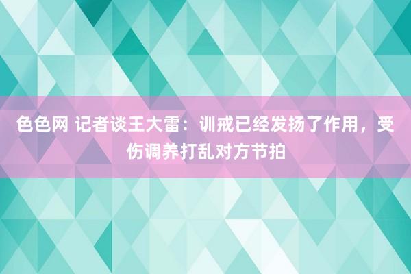 色色网 记者谈王大雷：训戒已经发扬了作用，受伤调养打乱对方节拍