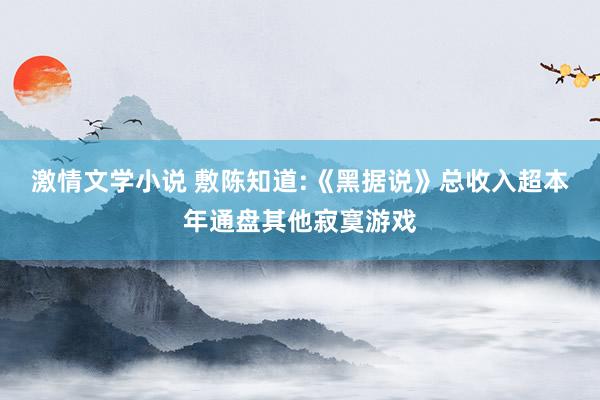 激情文学小说 敷陈知道:《黑据说》总收入超本年通盘其他寂寞游戏