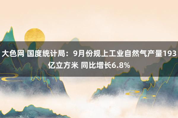 大色网 国度统计局：9月份规上工业自然气产量193亿立方米 同比增长6.8%