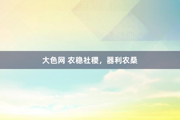 大色网 农稳社稷，器利农桑