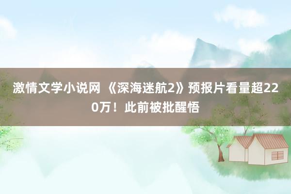 激情文学小说网 《深海迷航2》预报片看量超220万！此前被批醒悟