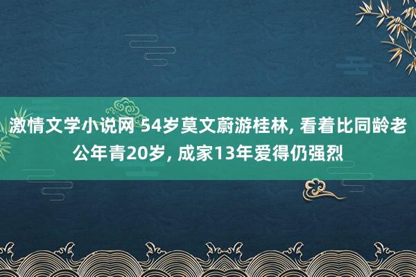 激情文学小说网 54岁莫文蔚游桂林， 看着比同龄老公年青20岁， 成家13年爱得仍强烈