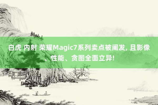 白虎 内射 荣耀Magic7系列卖点被阐发， 且影像、性能、贪图全面立异!