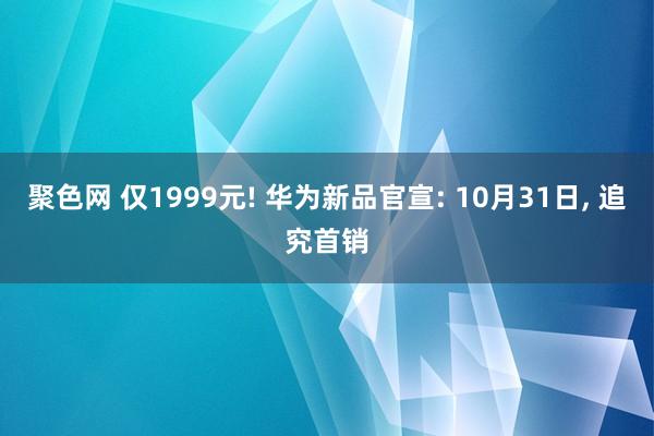 聚色网 仅1999元! 华为新品官宣: 10月31日， 追究首销