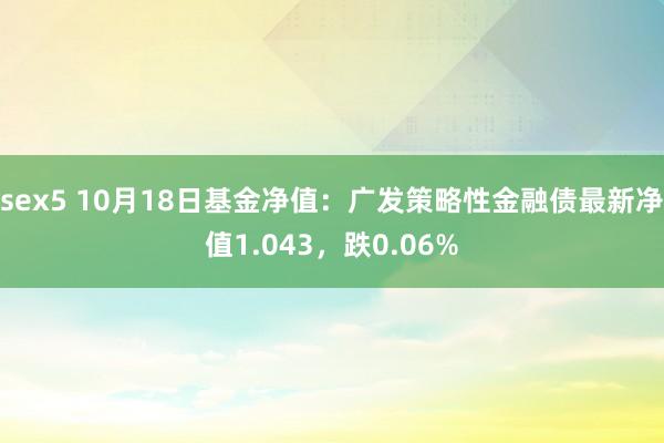 sex5 10月18日基金净值：广发策略性金融债最新净值1.043，跌0.06%