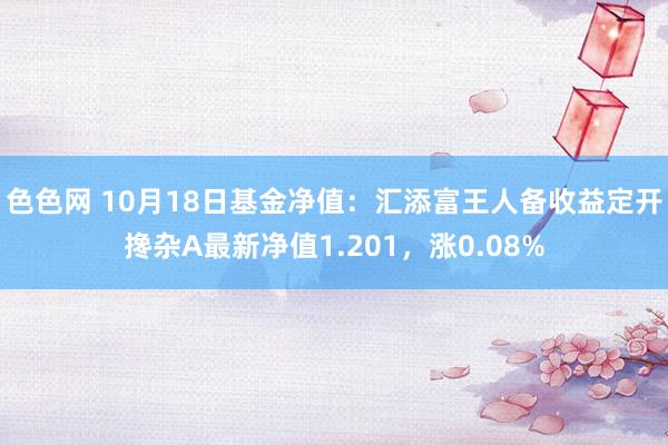 色色网 10月18日基金净值：汇添富王人备收益定开搀杂A最新净值1.201，涨0.08%