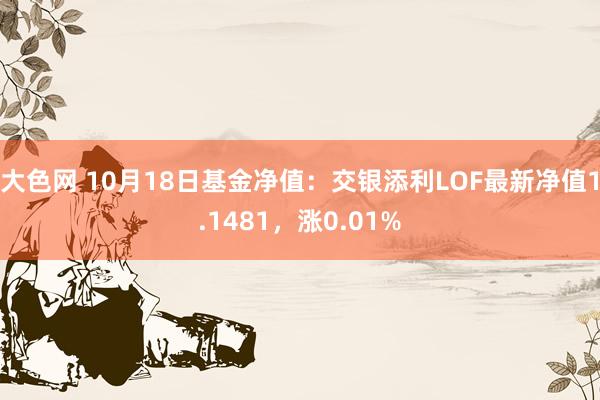 大色网 10月18日基金净值：交银添利LOF最新净值1.1481，涨0.01%