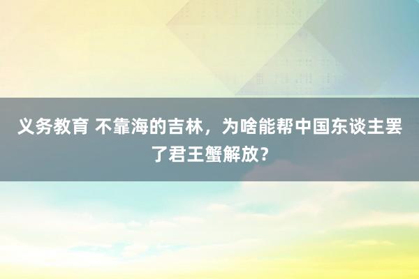 义务教育 不靠海的吉林，为啥能帮中国东谈主罢了君王蟹解放？