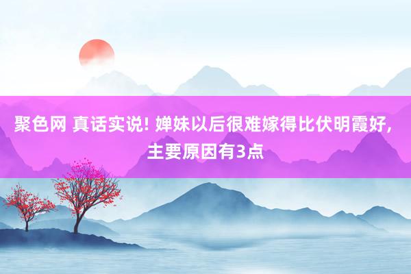 聚色网 真话实说! 婵妹以后很难嫁得比伏明霞好， 主要原因有3点