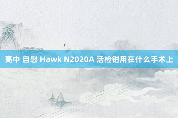 高中 自慰 Hawk N2020A 活检钳用在什么手术上