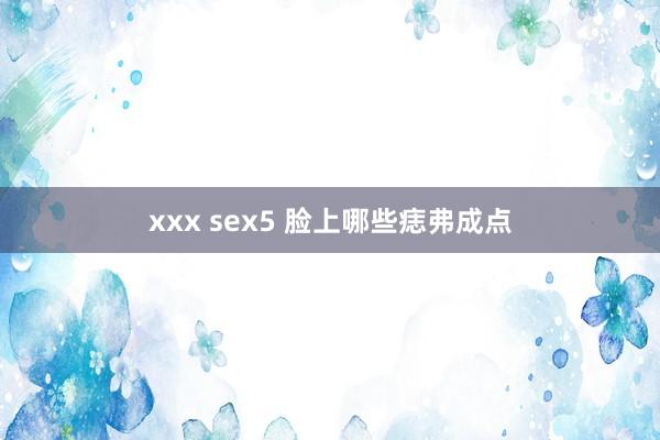 xxx sex5 脸上哪些痣弗成点