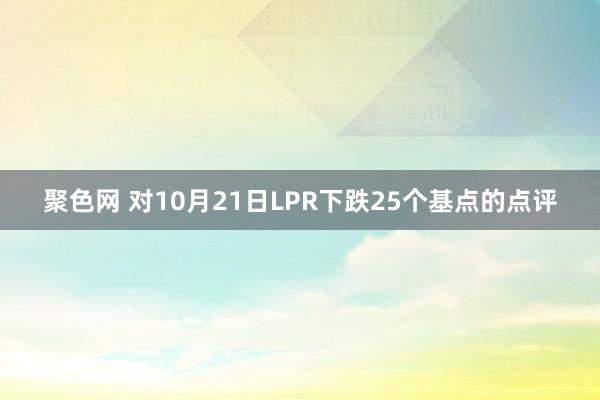 聚色网 对10月21日LPR下跌25个基点的点评