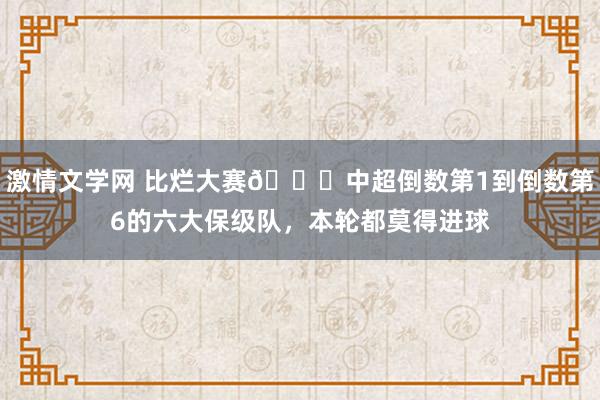 激情文学网 比烂大赛😑中超倒数第1到倒数第6的六大保级队，本轮都莫得进球