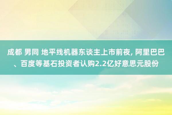 成都 男同 地平线机器东谈主上市前夜， 阿里巴巴、百度等基石投资者认购2.2亿好意思元股份