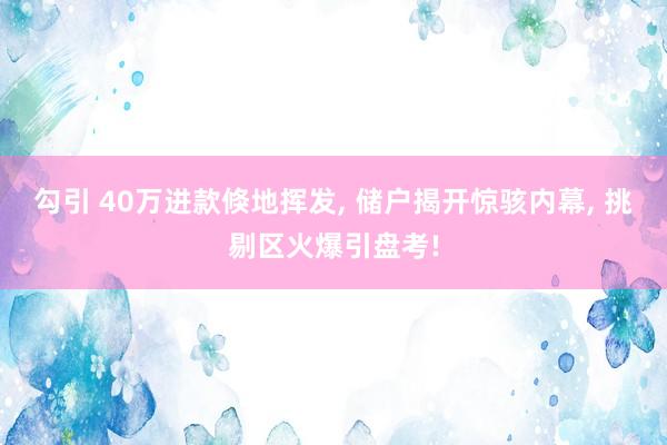 勾引 40万进款倏地挥发， 储户揭开惊骇内幕， 挑剔区火爆引盘考!