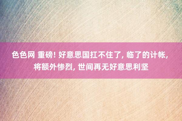 色色网 重磅! 好意思国扛不住了， 临了的计帐， 将额外惨烈， 世间再无好意思利坚